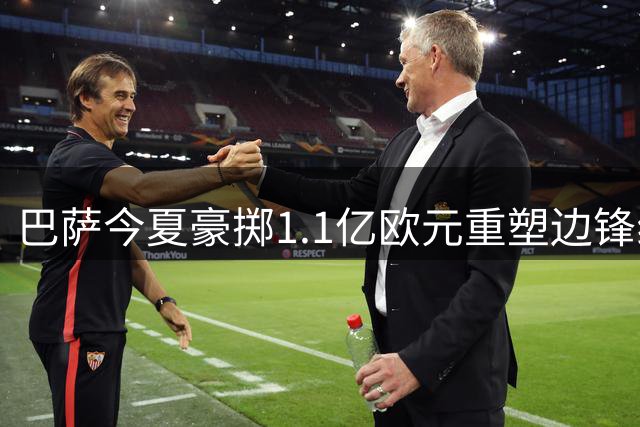巴萨今夏豪掷1.1亿欧元重塑边锋线，中锋引援陷入僵局