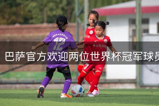 巴萨官方欢迎两位世界杯冠军球员归队训练