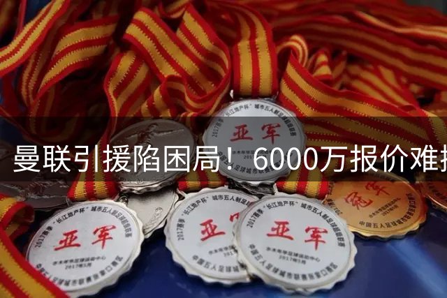 曼联引援陷困局！6000万报价难撼纽卡新星 左路危机何解？