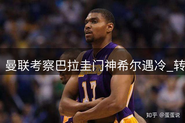 曼联考察巴拉圭门神希尔遇冷 转会争夺战两豪门领先