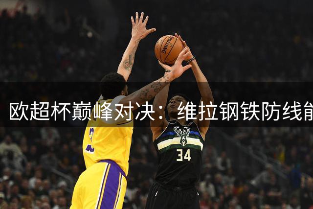 欧超杯巅峰对决：维拉钢铁防线能否阻挡巴黎卫冕脚步？
