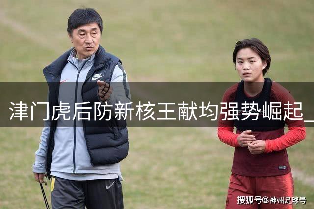 津门虎后防新核王献均强势崛起 昔日崔康熙爱将终迎职业生涯第二春