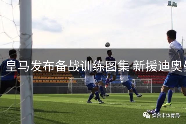 皇马发布备战训练图集 新援迪奥曼德与楚阿梅尼亮相