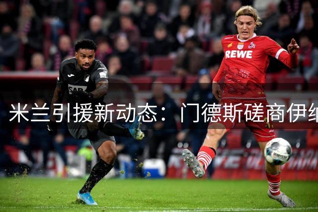 米兰引援新动态：门德斯磋商伊纳西奥转会及莱奥去向