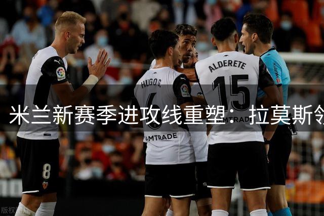米兰新赛季进攻线重塑：拉莫斯领衔锋线，新星竞争替补席位