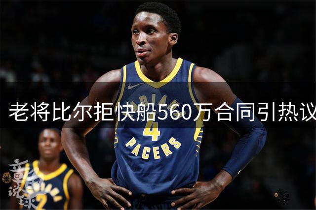 老将比尔拒快船560万合同引热议 热火或成其生涯下一站
