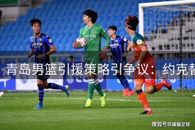 青岛男篮引援策略引争议：约克替代威瑟斯庞背后的深层考量